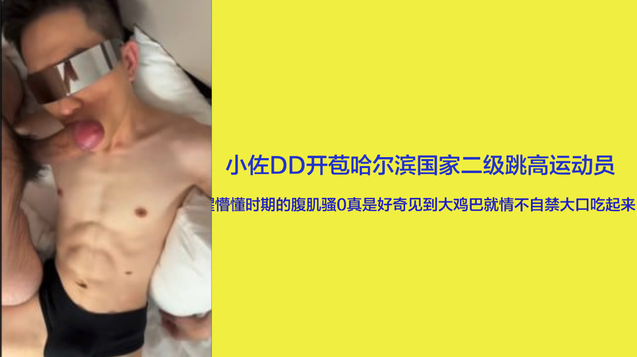 小佐DD开苞哈尔滨国家二级跳高运动员 处于性懵懂时期的腹肌骚0真是好奇见到大鸡巴就情不自禁大口吃起来